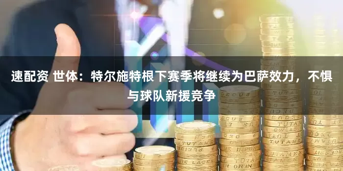 速配资 世体：特尔施特根下赛季将继续为巴萨效力，不惧与球队新援竞争