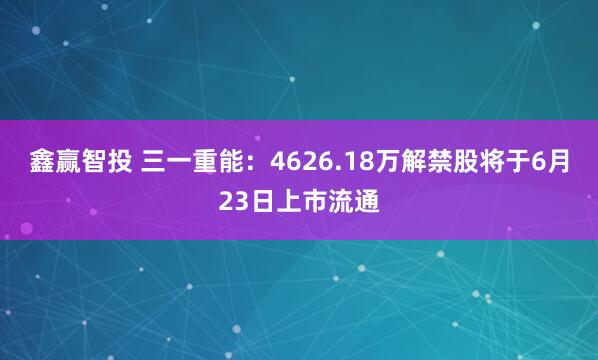 鑫赢智投 三一重能：4626.18万解禁股将于6月23日上市流通