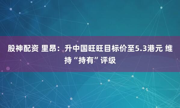 股神配资 里昂：升中国旺旺目标价至5.3港元 维持“持有”评级