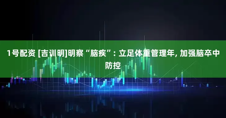 1号配资 [吉训明]明察“脑疾”: 立足体重管理年, 加强脑卒中防控