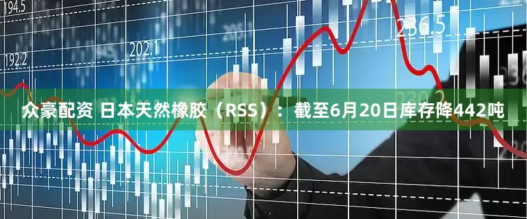 众豪配资 日本天然橡胶（RSS）：截至6月20日库存降442吨