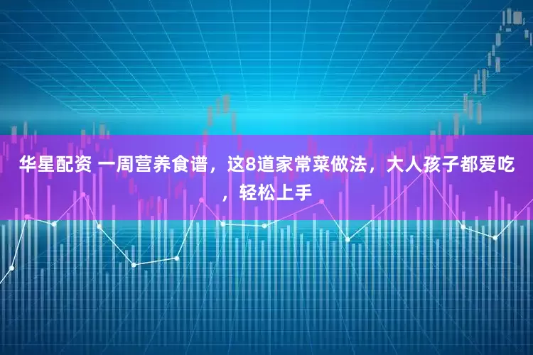 华星配资 一周营养食谱，这8道家常菜做法，大人孩子都爱吃，轻松上手