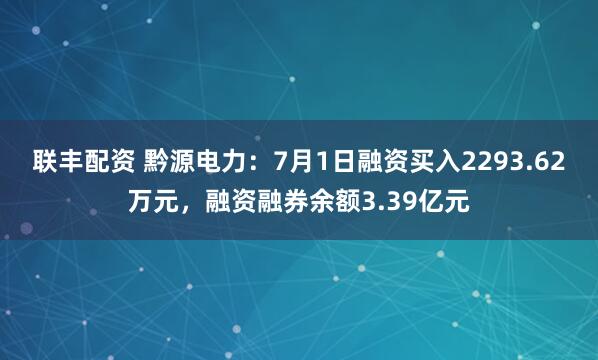 联丰配资 黔源电力：7月1日融资买入2293.62万元，融资融券余额3.39亿元