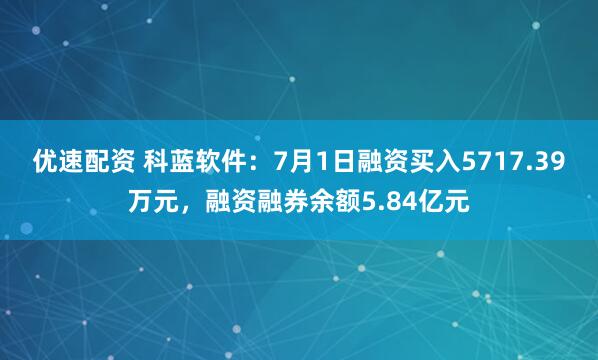 优速配资 科蓝软件：7月1日融资买入5717.39万元，融资融券余额5.84亿元