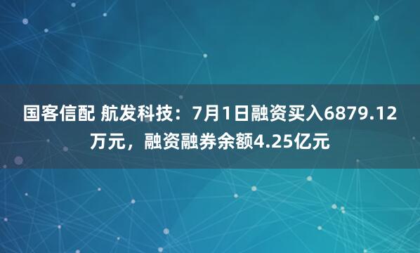 国客信配 航发科技：7月1日融资买入6879.12万元，融资融券余额4.25亿元