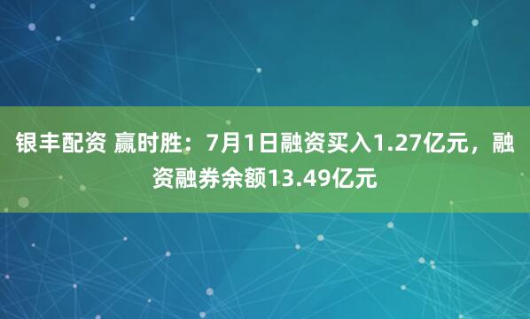 银丰配资 赢时胜：7月1日融资买入1.27亿元，融资融券余额13.49亿元