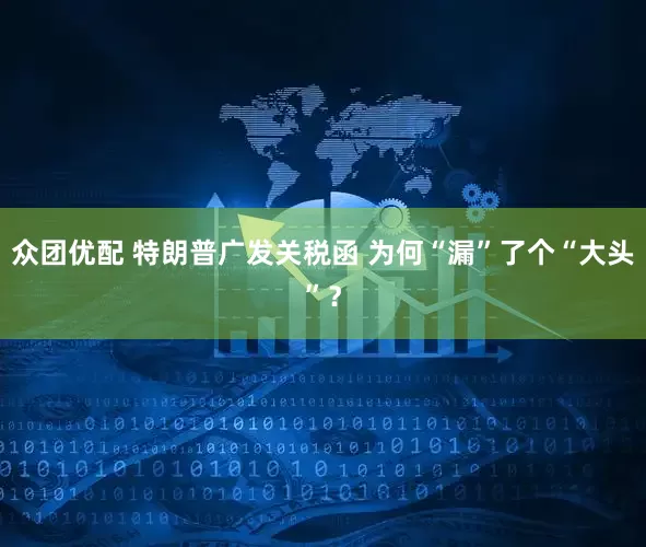 众团优配 特朗普广发关税函 为何“漏”了个“大头”？