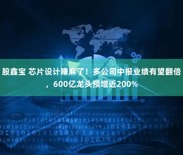 股鑫宝 芯片设计赚麻了！多公司中报业绩有望翻倍，600亿龙头预增近200%