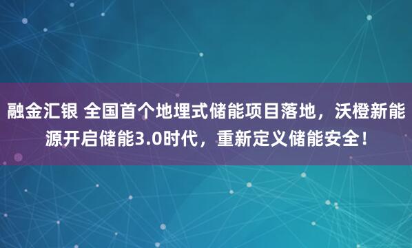 融金汇银 全国首个地埋式储能项目落地，沃橙新能源开启储能3.0时代，重新定义储能安全！