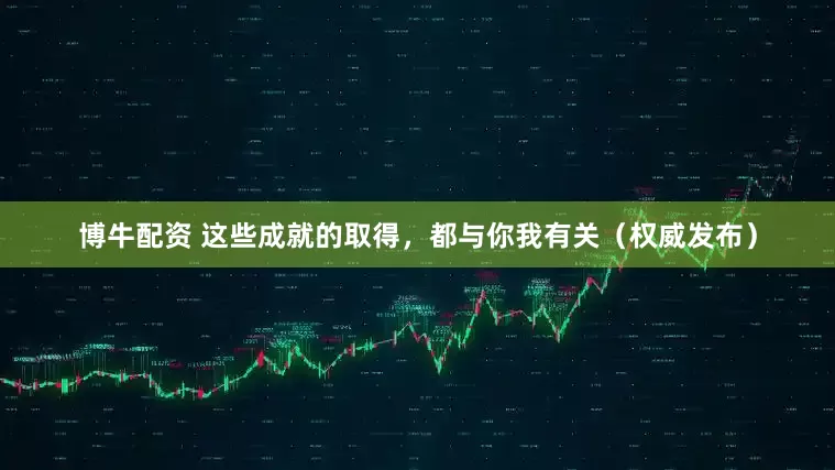 博牛配资 这些成就的取得，都与你我有关（权威发布）