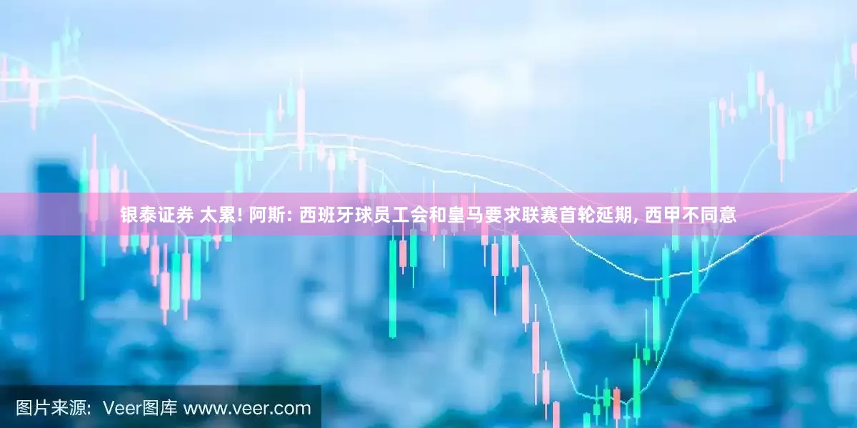 银泰证券 太累! 阿斯: 西班牙球员工会和皇马要求联赛首轮延期, 西甲不同意