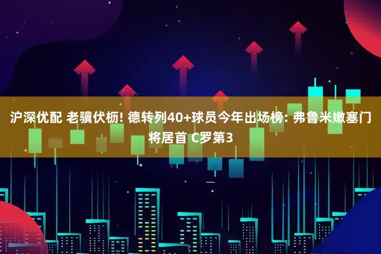 沪深优配 老骥伏枥! 德转列40+球员今年出场榜: 弗鲁米嫩塞门将居首 C罗第3
