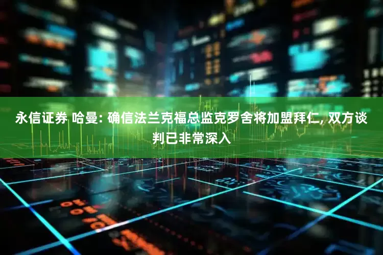 永信证券 哈曼: 确信法兰克福总监克罗舍将加盟拜仁, 双方谈判已非常深入