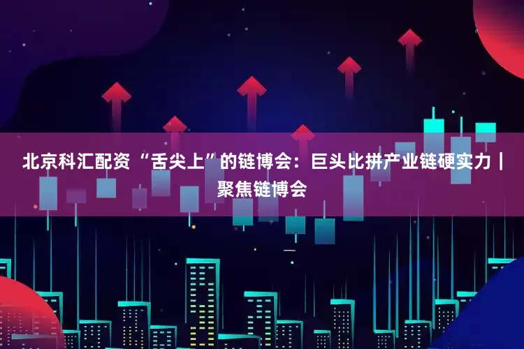 北京科汇配资 “舌尖上”的链博会：巨头比拼产业链硬实力｜聚焦链博会