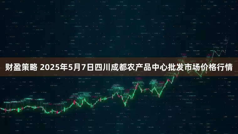 财盈策略 2025年5月7日四川成都农产品中心批发市场价格行情