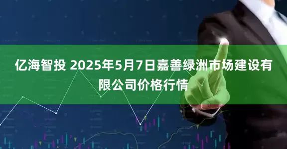 亿海智投 2025年5月7日嘉善绿洲市场建设有限公司价格行情