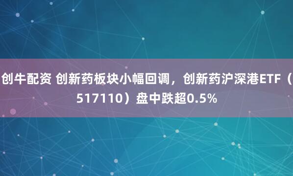 创牛配资 创新药板块小幅回调，创新药沪深港ETF（517110）盘中跌超0.5%