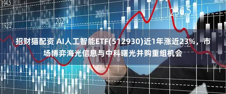 招财猫配资 AI人工智能ETF(512930)近1年涨近23%，市场博弈海光信息与中科曙光并购重组机会
