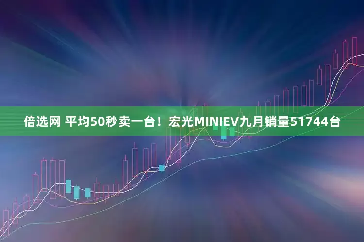 倍选网 平均50秒卖一台！宏光MINIEV九月销量51744台