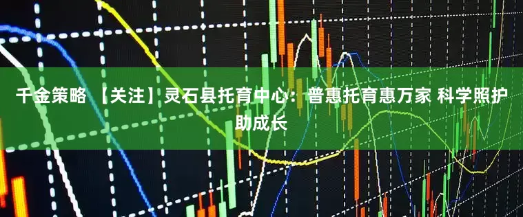 千金策略 【关注】灵石县托育中心：普惠托育惠万家 科学照护助成长