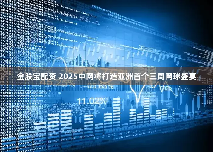 金股宝配资 2025中网将打造亚洲首个三周网球盛宴