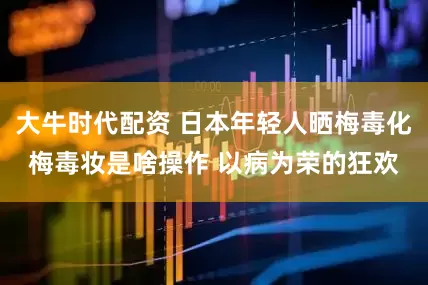 大牛时代配资 日本年轻人晒梅毒化梅毒妆是啥操作 以病为荣的狂欢