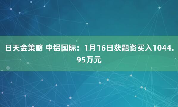日天金策略 中铝国际：1月16日获融资买入1044.95万元
