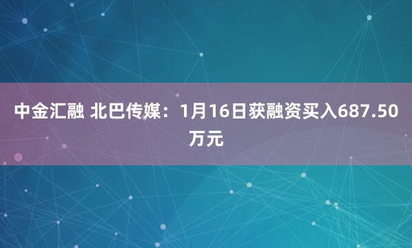 中金汇融 北巴传媒：1月16日获融资买入687.50万元