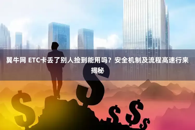 翼牛网 ETC卡丢了别人捡到能用吗？安全机制及流程高速行来揭秘