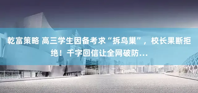 乾富策略 高三学生因备考求“拆鸟巢”，校长果断拒绝！千字回信让全网破防…