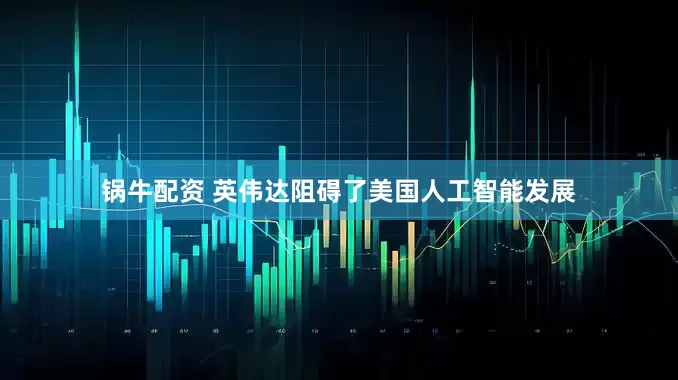 锅牛配资 英伟达阻碍了美国人工智能发展