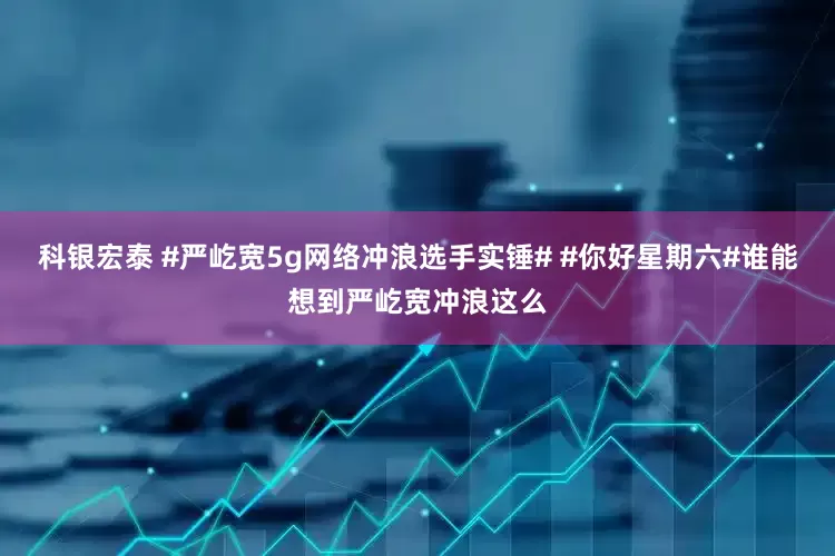 科银宏泰 #严屹宽5g网络冲浪选手实锤# #你好星期六#谁能想到严屹宽冲浪这么